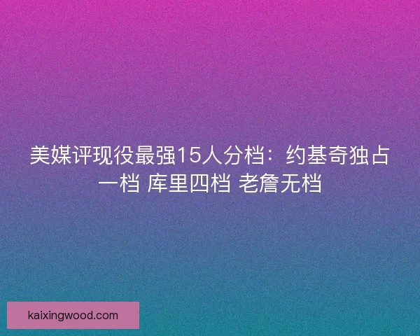 美媒评现役最强15人分档：约基奇独占一档 库里四档 老詹无档