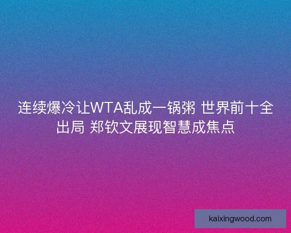 连续爆冷让WTA乱成一锅粥 世界前十全出局 郑钦文展现智慧成焦点
