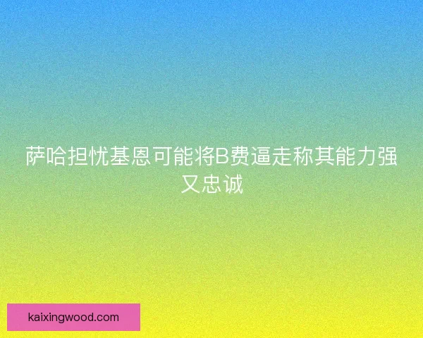 萨哈担忧基恩可能将B费逼走称其能力强又忠诚