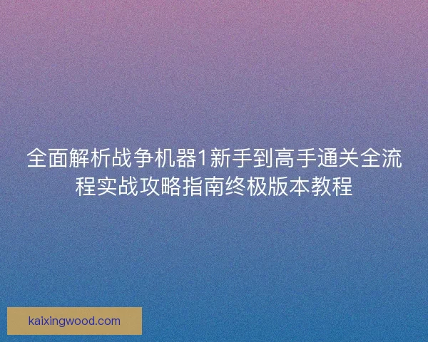 全面解析战争机器1新手到高手通关全流程实战攻略指南终极版本教程
