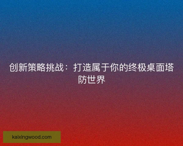 创新策略挑战：打造属于你的终极桌面塔防世界