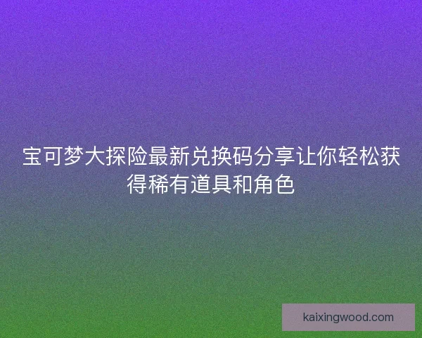 宝可梦大探险最新兑换码分享让你轻松获得稀有道具和角色