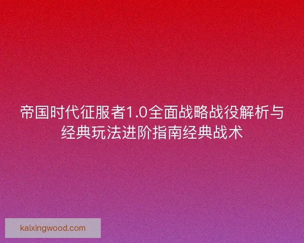 帝国时代征服者1.0全面战略战役解析与经典玩法进阶指南经典战术