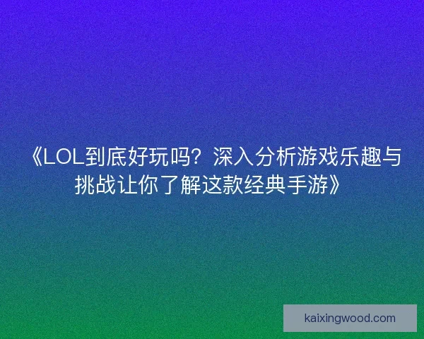 《LOL到底好玩吗？深入分析游戏乐趣与挑战让你了解这款经典手游》
