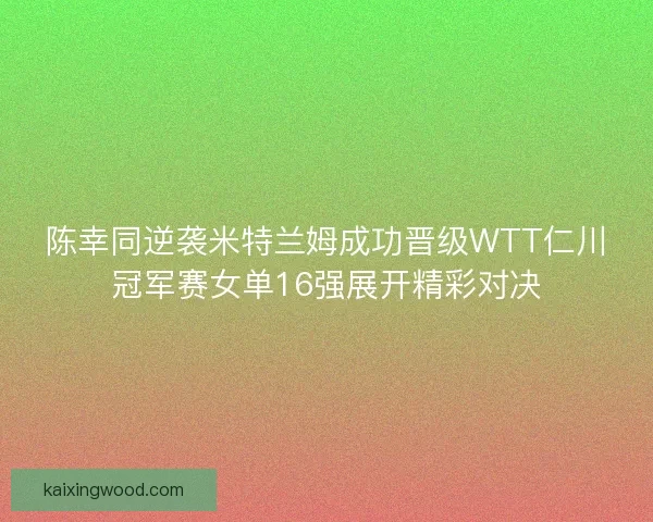 陈幸同逆袭米特兰姆成功晋级WTT仁川冠军赛女单16强展开精彩对决