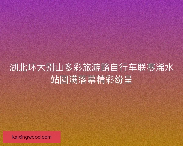 湖北环大别山多彩旅游路自行车联赛浠水站圆满落幕精彩纷呈