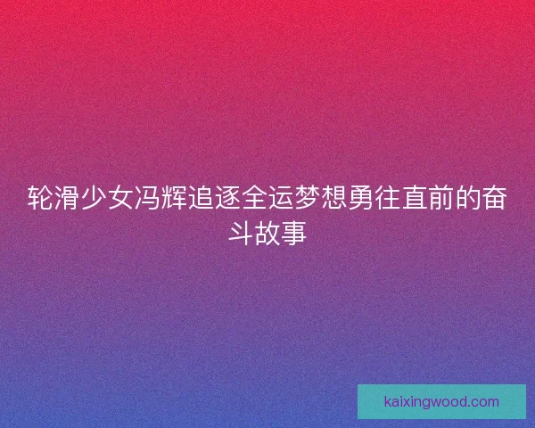 轮滑少女冯辉追逐全运梦想勇往直前的奋斗故事