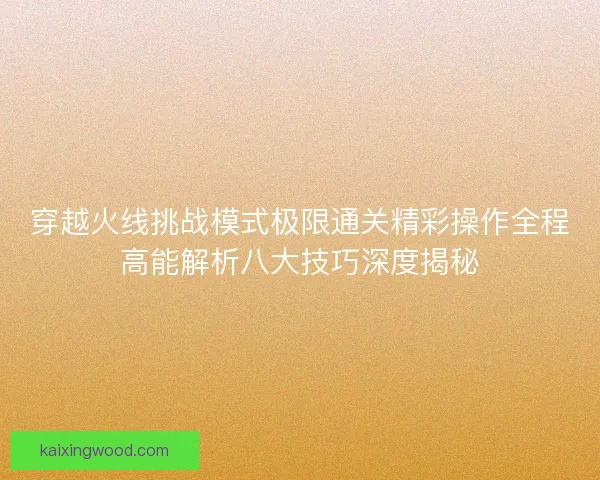 穿越火线挑战模式极限通关精彩操作全程高能解析八大技巧深度揭秘
