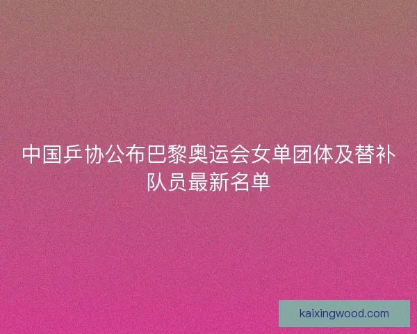 中国乒协公布巴黎奥运会女单团体及替补队员最新名单