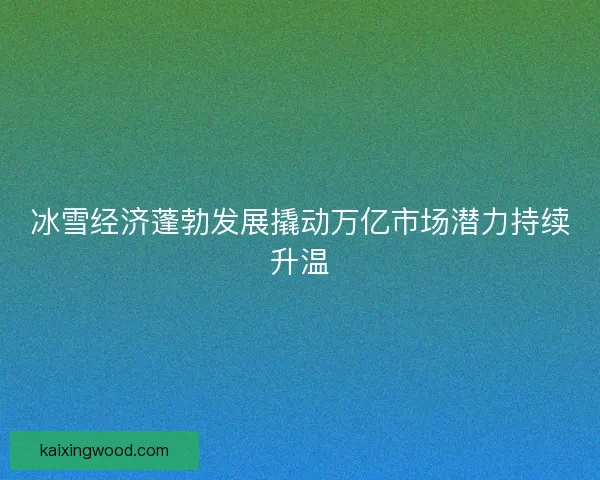 冰雪经济蓬勃发展撬动万亿市场潜力持续升温