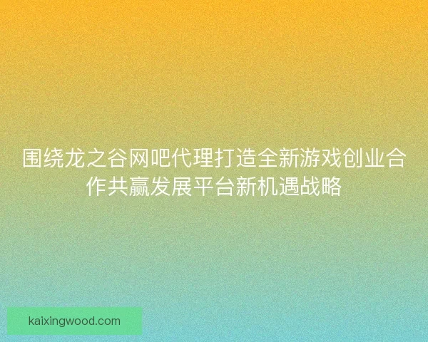 围绕龙之谷网吧代理打造全新游戏创业合作共赢发展平台新机遇战略