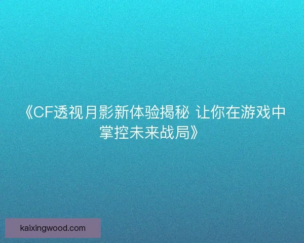 《CF透视月影新体验揭秘 让你在游戏中掌控未来战局》