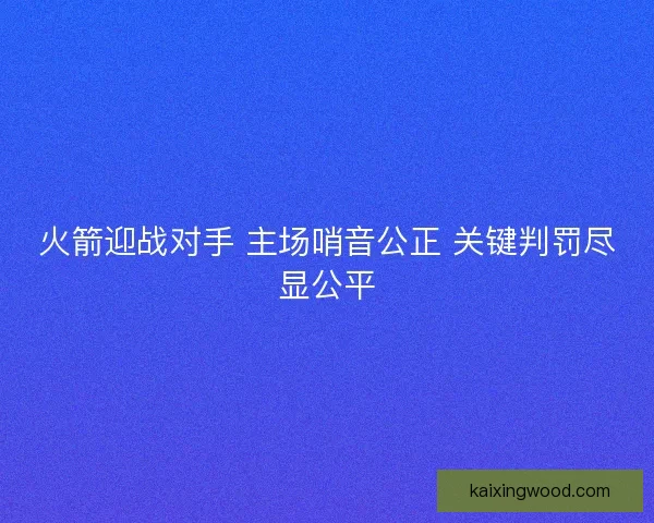 火箭迎战对手 主场哨音公正 关键判罚尽显公平