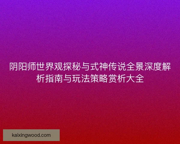 阴阳师世界观探秘与式神传说全景深度解析指南与玩法策略赏析大全