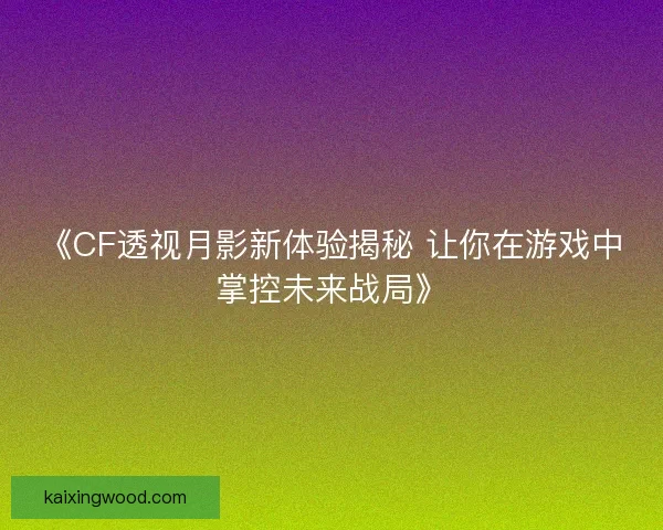《CF透视月影新体验揭秘 让你在游戏中掌控未来战局》