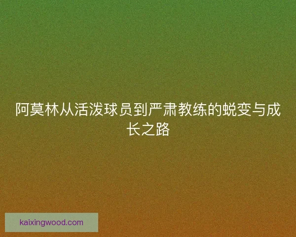 阿莫林从活泼球员到严肃教练的蜕变与成长之路