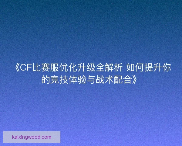 《CF比赛服优化升级全解析 如何提升你的竞技体验与战术配合》