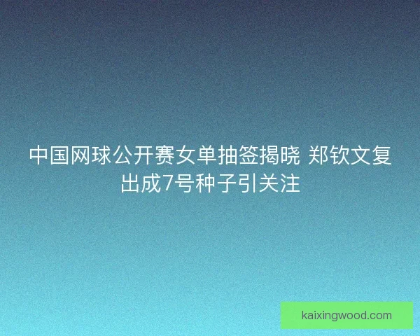 中国网球公开赛女单抽签揭晓 郑钦文复出成7号种子引关注