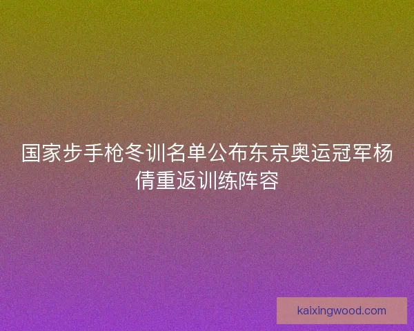 国家步手枪冬训名单公布东京奥运冠军杨倩重返训练阵容