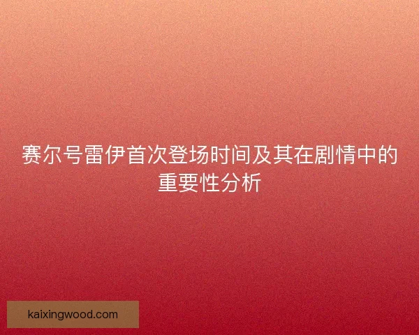 赛尔号雷伊首次登场时间及其在剧情中的重要性分析